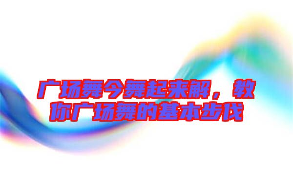 廣場(chǎng)舞今舞起來(lái)解，教你廣場(chǎng)舞的基本步伐