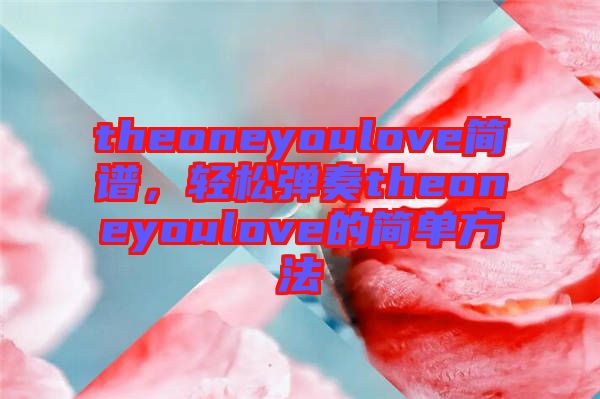 theoneyoulove簡譜，輕松彈奏theoneyoulove的簡單方法