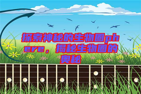 探索神秘的生物圈phere，揭秘生物圈的奧秘