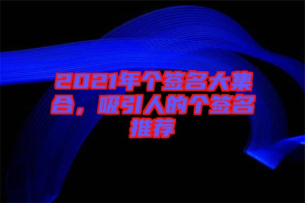 2021年個(gè)簽名大集合，吸引人的個(gè)簽名推薦