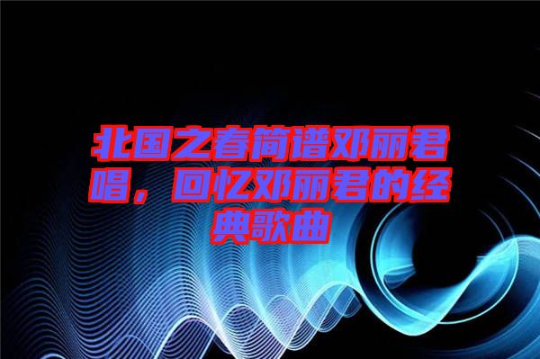 北國之春簡譜鄧麗君唱，回憶鄧麗君的經典歌曲