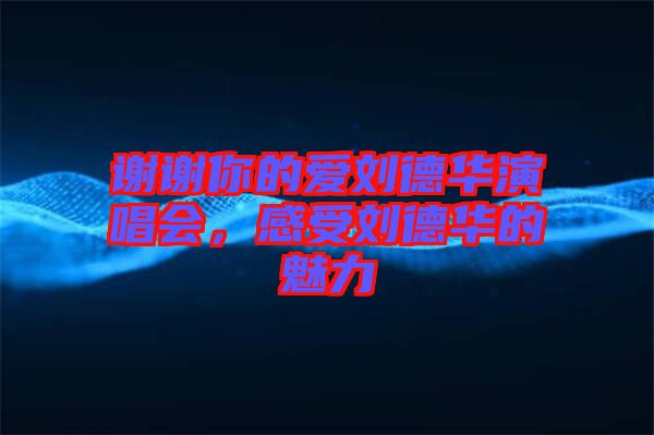 謝謝你的愛劉德華演唱會，感受劉德華的魅力