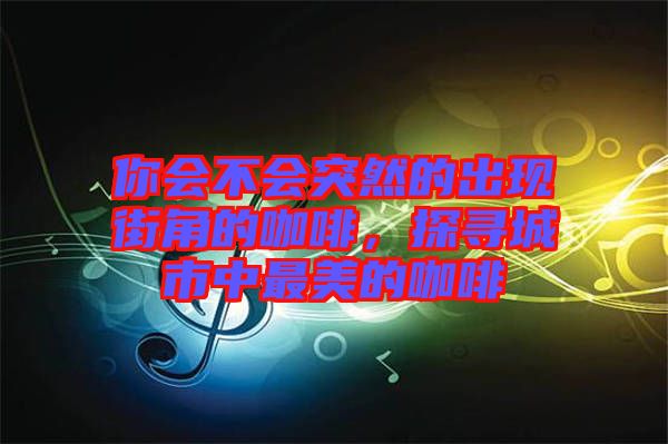 你會(huì)不會(huì)突然的出現(xiàn)街角的咖啡，探尋城市中最美的咖啡