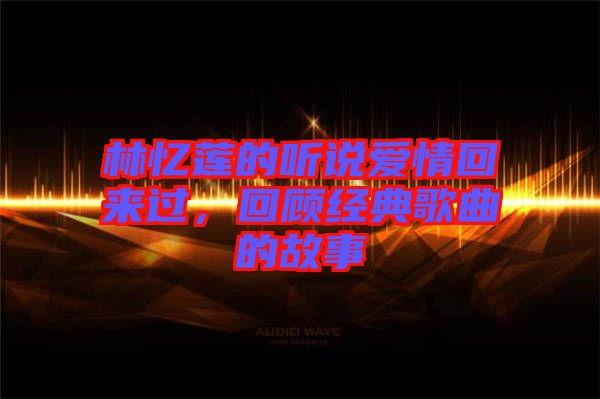林憶蓮的聽(tīng)說(shuō)愛(ài)情回來(lái)過(guò)，回顧經(jīng)典歌曲的故事