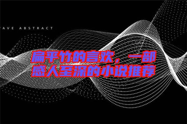 扁平竹的言歡，一部感人至深的小說推薦