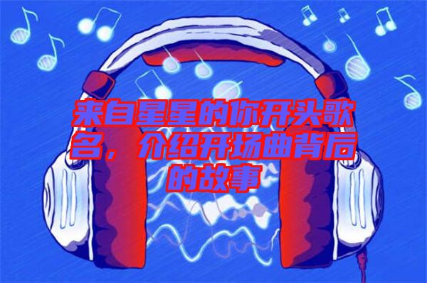 來自星星的你開頭歌名，介紹開場曲背后的故事