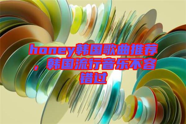 honey韓國歌曲推薦，韓國流行音樂不容錯過