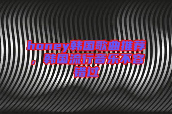 honey韓國歌曲推薦，韓國流行音樂不容錯過