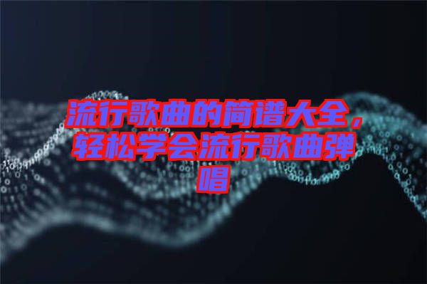 流行歌曲的簡(jiǎn)譜大全，輕松學(xué)會(huì)流行歌曲彈唱
