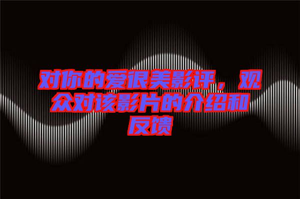 對(duì)你的愛很美影評(píng)，觀眾對(duì)該影片的介紹和反饋