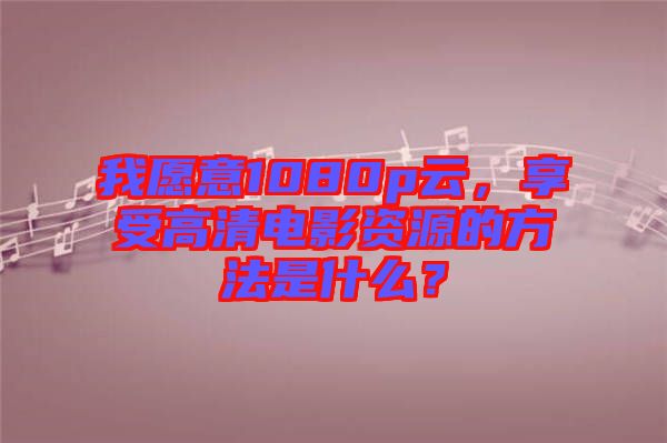 我愿意1080p云，享受高清電影資源的方法是什么？