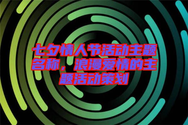 七夕情人節(jié)活動主題名稱，浪漫愛情的主題活動策劃
