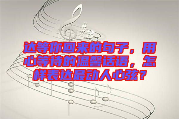 達等你回來的句子，用心等待的溫馨話語，怎樣表達最動人心弦？