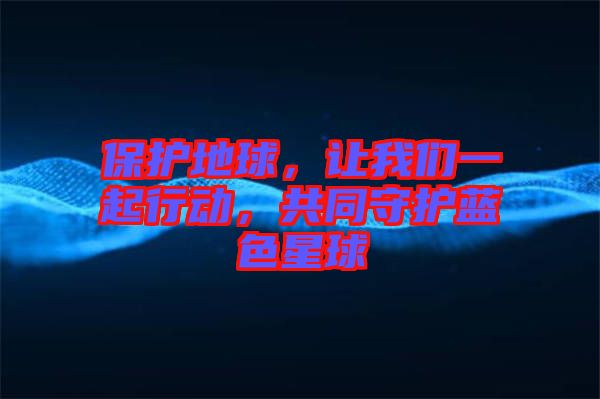 保護地球，讓我們一起行動，共同守護藍色星球