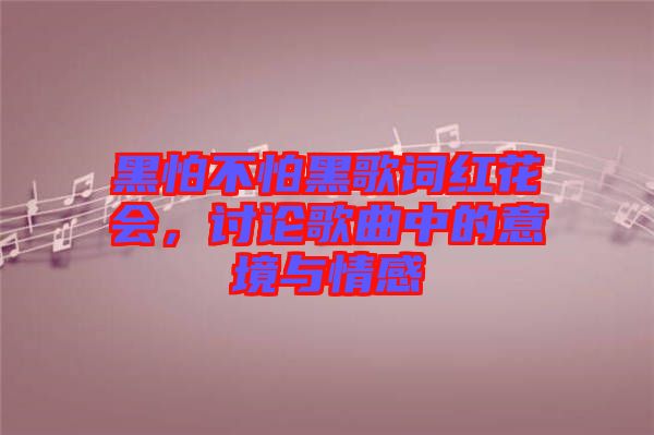 黑怕不怕黑歌詞紅花會(huì)，討論歌曲中的意境與情感