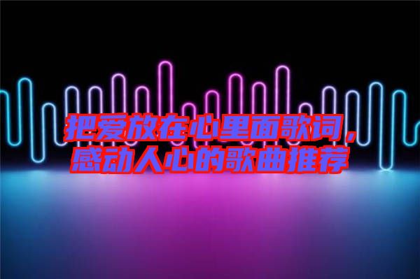 把愛放在心里面歌詞，感動(dòng)人心的歌曲推薦