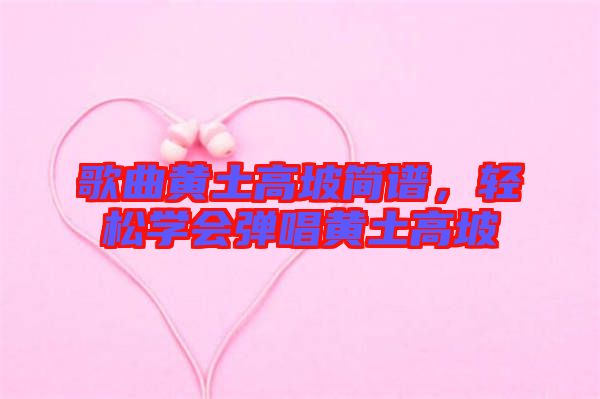 歌曲黃土高坡簡(jiǎn)譜，輕松學(xué)會(huì)彈唱黃土高坡