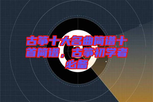 古箏十大名曲簡譜十首簡譜，古箏初學(xué)者必備