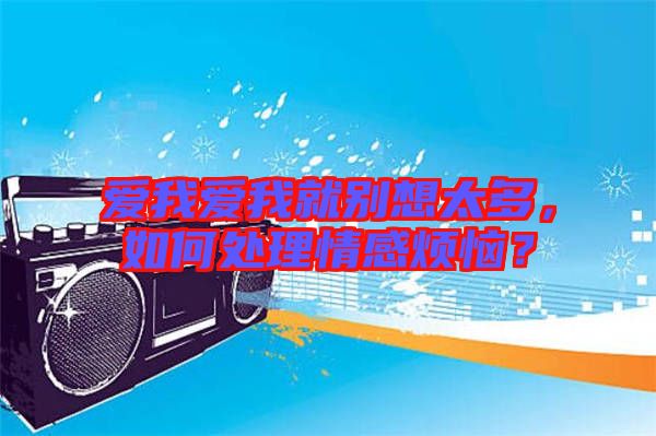 愛(ài)我愛(ài)我就別想太多，如何處理情感煩惱？