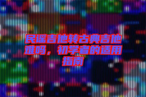 民謠吉他轉(zhuǎn)古典吉他難嗎，初學(xué)者的適用指南