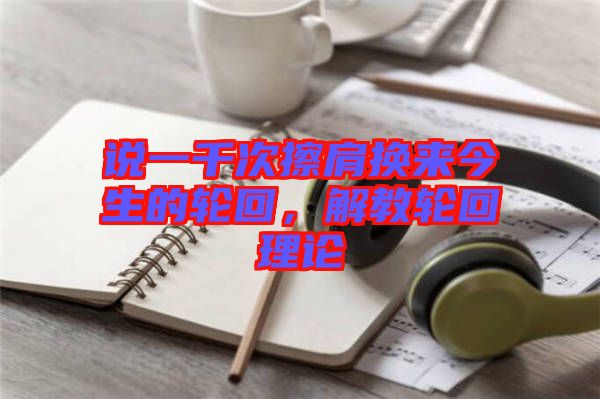 說一千次擦肩換來今生的輪回，解教輪回理論