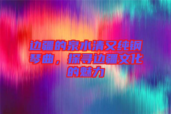 邊疆的泉水清又純鋼琴曲，探尋邊疆文化的魅力