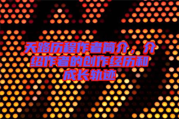 天路歷程作者簡介，介紹作者的創(chuàng)作經(jīng)歷和成長軌跡