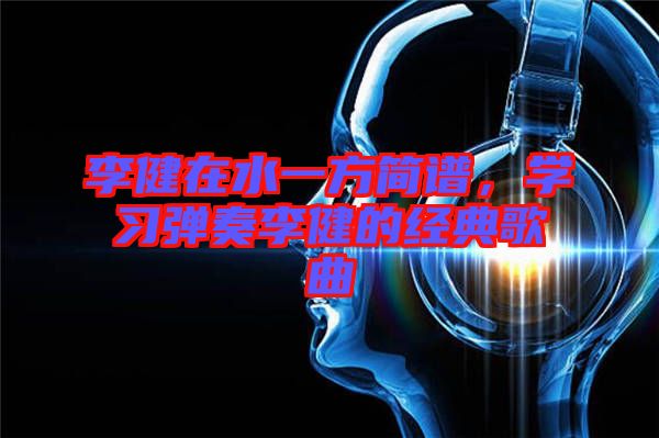 李健在水一方簡(jiǎn)譜，學(xué)習(xí)彈奏李健的經(jīng)典歌曲