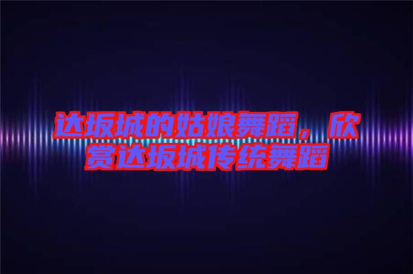 達(dá)坂城的姑娘舞蹈，欣賞達(dá)坂城傳統(tǒng)舞蹈