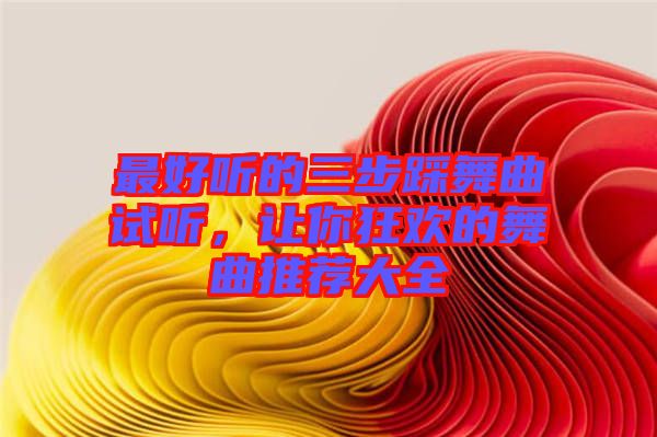 最好聽(tīng)的三步踩舞曲試聽(tīng)，讓你狂歡的舞曲推薦大全