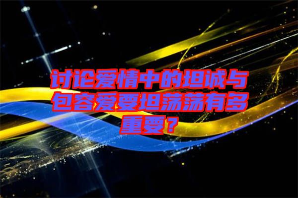 討論愛情中的坦誠(chéng)與包容愛要坦蕩蕩有多重要？