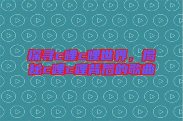 探尋c哩c哩世界，揭秘c哩c哩背后的歌曲