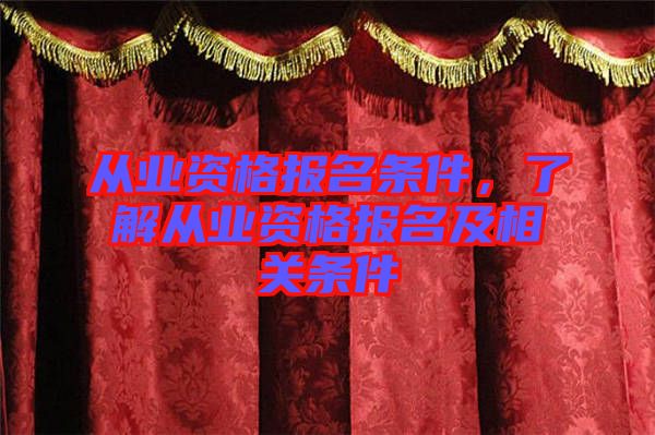 從業(yè)資格報名條件，了解從業(yè)資格報名及相關(guān)條件