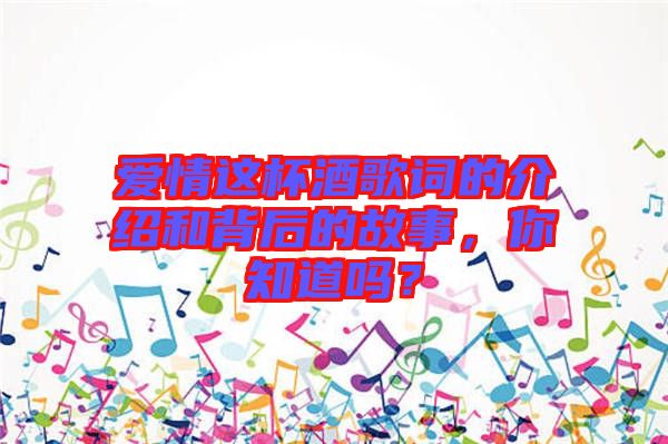 愛情這杯酒歌詞的介紹和背后的故事，你知道嗎？