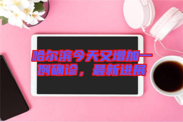 哈爾濱今天又增加一例確診，最新進展