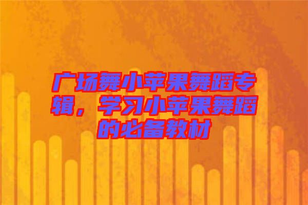 廣場舞小蘋果舞蹈專輯，學(xué)習(xí)小蘋果舞蹈的必備教材