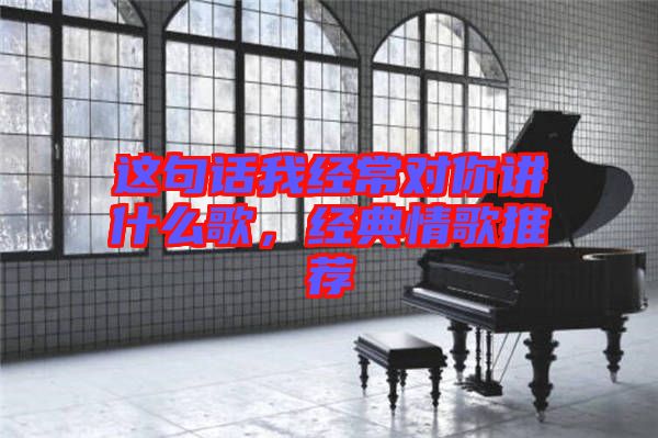 這句話我經(jīng)常對你講什么歌，經(jīng)典情歌推薦