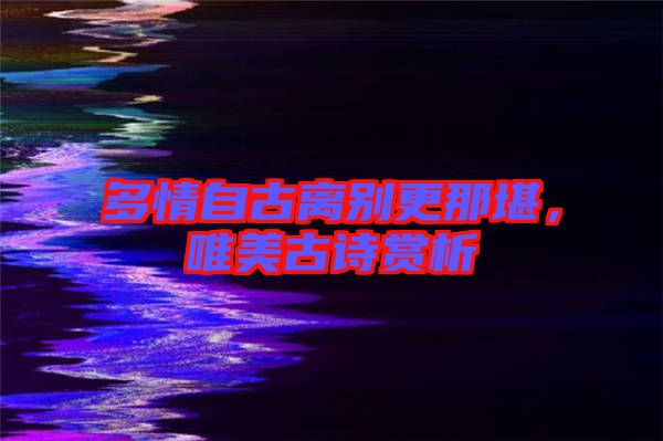 多情自古離別更那堪，唯美古詩(shī)賞析