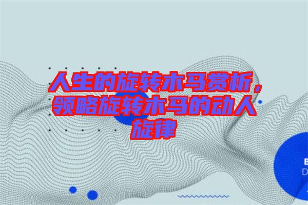 人生的旋轉(zhuǎn)木馬賞析，領(lǐng)略旋轉(zhuǎn)木馬的動人旋律