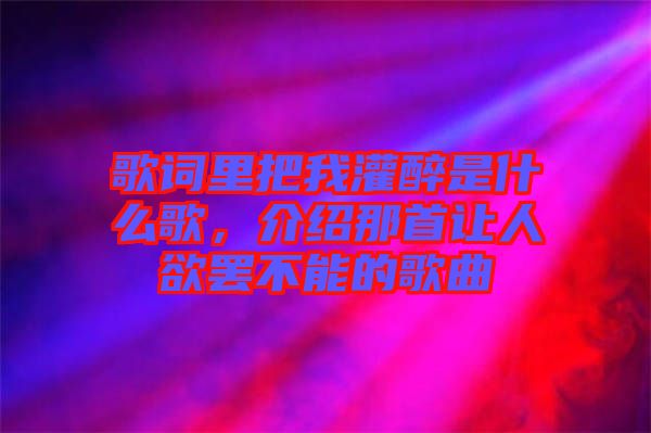歌詞里把我灌醉是什么歌，介紹那首讓人欲罷不能的歌曲