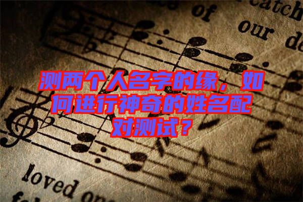 測兩個人名字的緣，如何進行神奇的姓名配對測試？