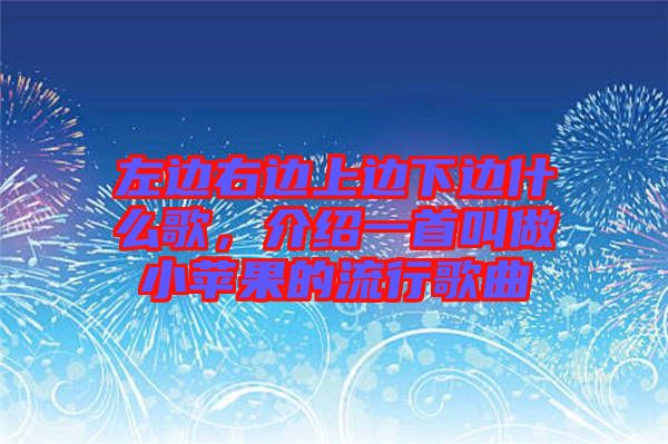 左邊右邊上邊下邊什么歌，介紹一首叫做小蘋果的流行歌曲