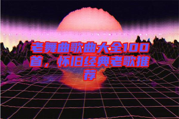 老舞曲歌曲大全100首，懷舊經(jīng)典老歌推薦