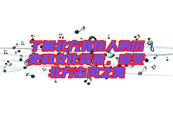 了解北方有佳人的歷史和文化背景，感受北方古風之美