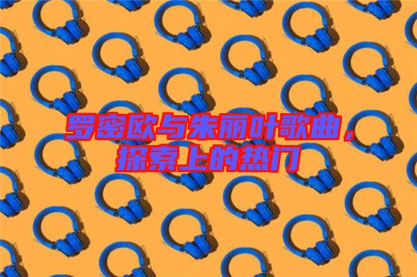 羅密歐與朱麗葉歌曲，探索上的熱門(mén)