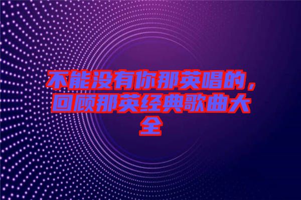 不能沒有你那英唱的，回顧那英經典歌曲大全