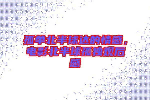 孤單北半球達(dá)的情感，電影北半球孤獨(dú)觀后感