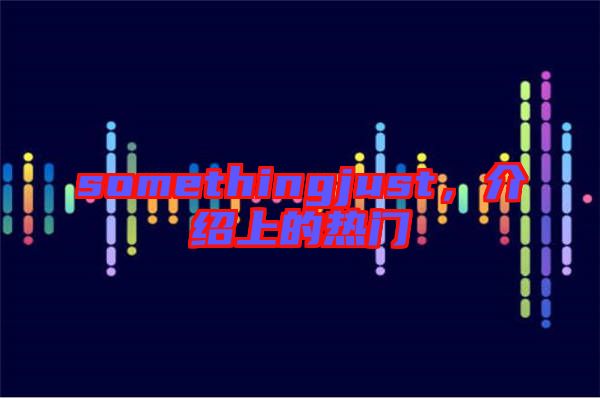somethingjust，介紹上的熱門