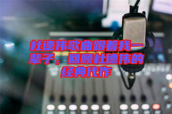 杜德偉歌曲跟著我一輩子，回顧杜德偉的經(jīng)典代作