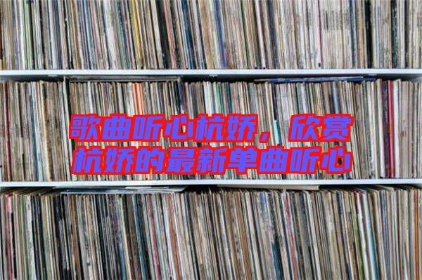 歌曲聽心杭嬌，欣賞杭嬌的最新單曲聽心